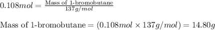 0.108mol=\frac{\text{Mass of 1-bromobutane}}{137g/mol}\\\\\text{Mass of 1-bromobutane}=(0.108mol\times 137g/mol)=14.80g