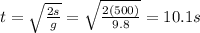 t=\sqrt{\frac{2s}{g}}=\sqrt{\frac{2(500)}{9.8}}=10.1 s