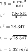 7.9= \frac{0.170v^2}{0.61}\\\\v^2=\frac{7.9\times 0.61}{0.170}\\\\v^2=28.347\\\\v=\sqrt{28.347}\\\\v=5.32\ m/s