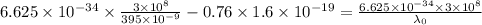 6.625\times 10^{-34}\times \frac{3\times 10^8}{395\times 10^{-9}}- 0.76\times 1.6\times10^{-19}=\frac{6.625\times 10^{-34}\times 3\times 10^8}{\lambda_0}