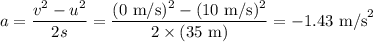 a = \dfrac{v^2-u^2}{2s} = \dfrac{(0 \text{ m/s})^2-(10 \text{ m/s})^2}{2\times (35\text{ m})} = -1.43\text{ m/s}^2