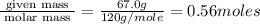 \frac{\text{ given mass }}{\text{ molar mass }}= \frac{67.0g}{120g/mole}=0.56moles