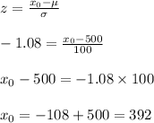 z=\frac{x_0-\mu}{\sigma}\\\\-1.08=\frac{x_0-500}{100}\\\\x_0-500=-1.08\times 100\\\\x_0=-108+500=392