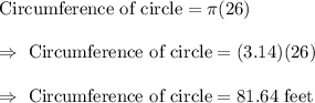 \text{Circumference of circle}=\pi (26)\\\\\Rightarrow\ \text{Circumference of circle}=(3.14)(26)\\\\\Rightarrow\ \text{Circumference of circle}=81.64\text{ feet}