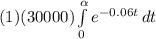 (1) (30000) \int\limits^\alpha _0 {e^{-0.06 t}} \, dt