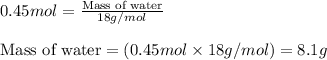 0.45mol=\frac{\text{Mass of water}}{18g/mol}\\\\\text{Mass of water}=(0.45mol\times 18g/mol)=8.1g