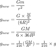 g_{new}=\dfrac{Gm}{r^2}\\\\g_{new}=\dfrac{G\times\frac{M}{6}}{(6R)^2}\\\\g_{new}=\dfrac{GM}{6\times 36R^2}\\\\g_{new}=\frac{1}{216}(\frac{GM}{R^2})=\frac{1}{216}\times g&#10;