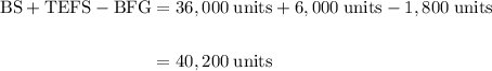 \begin{aligned} \rm BS + TEFS - BFG &= 36,000 \;\rm units + 6,000 \;\rm units - 1,800 \;\rm units\\\\&= 40,200 \;\rm units\end{aligned}