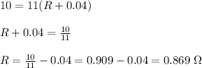 10=11(R+0.04)\\\\R+0.04=\frac{10}{11}\\\\R=\frac{10}{11}-0.04=0.909-0.04=0.869\ \Omega