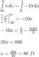 \int\limits^0_{40} {v} \, dv=\int\limits^x_0 {-10} \, dx\\\\\left [ \frac{v^2}{2} \right ]_{40}^{0}=-10x\\\\-10x=\frac{0}{2}-\frac{1600}{2}\\\\10x=800\\\\x=\frac{800}{10}=80\ ft