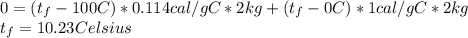 0 = (t_{f}-100 C)*0.114 cal/gC*2kg  + (t_{f}-0C)*1 cal/gC }*2kg \\t_{f} = 10.23 Celsius\\