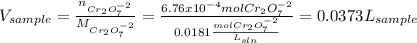 V_{sample}=\frac{n_{Cr_2O_7^{-2}}}{M_{Cr_2O_7^{-2}}}=\frac{6.76x10^{-4}molCr_2O_7^{-2}}{0.0181\frac{molCr_2O_7^{-2}}{L_{sln}} } =0.0373L_{sample}