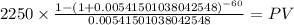 2250 \times \frac{1-(1+0.00541501038042548)^{-60} }{0.00541501038042548} = PV\\