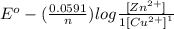 E^{o} - (\frac{0.0591}{n}) log \frac{[Zn^{2+}]}^{1}{[Cu^{2+}]}^{1}