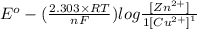 E^{o} - (\frac{2.303 \times RT}{nF}) log {\frac{[Zn^{2+}]}^{1}{[Cu^{2+}]}^{1}