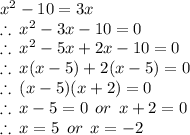 {x}^{2}  - 10 = 3x \\  \therefore  \:  {x}^{2}  - 3x - 10 = 0 \\ \therefore  \:  {x}^{2}  - 5x + 2x - 10 = 0 \\ \therefore  \: x(x - 5) + 2(x - 5) = 0 \\ \therefore  \: (x - 5)(x + 2) = 0 \\ \therefore  \: x - 5 = 0 \:  \: or \:  \: x + 2 = 0 \\ \therefore  \: x = 5 \:  \: or \:  \: x = - 2 \\
