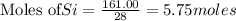 \text{Moles of} Si=\frac{161.00}{28}=5.75moles