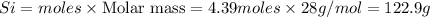 Si=moles\times {\text {Molar mass}}=4.39moles\times 28g/mol=122.9g