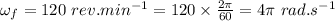 \omega_f=120\ rev.min^{-1}=120\times \frac{2\pi}{60}=4\pi\ rad.s^{-1}