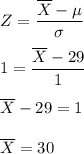 Z = \dfrac{\overline{X}-\mu}{\sigma} \\\\1= \dfrac{\overline{X}-29}{1} \\\\\overline{X}-29 = 1\\\\\overline{X} = 30