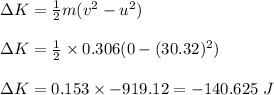 \Delta K=\frac{1}{2}m(v^2-u^2)\\\\\Delta K=\frac{1}{2}\times 0.306(0-(30.32)^2)\\\\\Delta K=0.153\times -919.12=-140.625\ J