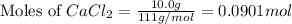 \text{Moles of }CaCl_2=\frac{10.0g}{111g/mol}=0.0901mol