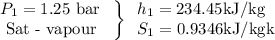 \left.\begin{array}{l}P_{1}=1.25 \text { bar } \\\text { Sat - vapour }\end{array}\right\} \begin{array}{l}h_{1}=234.45 \mathrm{kJ} / \mathrm{kg} \\S_{1}=0.9346 \mathrm{kJ} / \mathrm{kgk}\end{array}