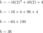 h = -16(2)^2 + 48(2) + 4\\\\h = -16 \times 4 + 96 + 4\\\\h = -64 + 100\\\\h = 36