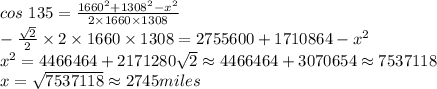 cos~135=\frac{1660^2+1308^2-x^2}{2 \times 1660 \times 1308} \\-\frac{\sqrt{2} }{2} \times 2\times 1660 \times 1308=2755600+1710864-x^2\\ x^2=4466464+2171280\sqrt{2} \approx 4466464+3070654 \approx 7537118\\x=\sqrt{7537118} \approx 2745 miles