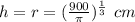 h=r=(\frac{900}{\pi})^{\frac{1}{3}} \ cm