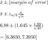 \bar x\pm(margin \ of \ error)\\\\\bar x\pm z_{\alpha/2}\frac{\sigma}{\sqrt{n}}\\\\6.88\pm(1.645\times \frac{1.98}{\sqrt{40}})\\\\=[6.3650,7.3950]