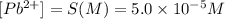 [Pb^{2+}]=S(M)=5.0\times 10^{-5}M