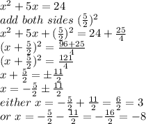 x^2+5x=24\\add ~both~sides~(\frac{5}{2})^2\\x^2+5x+(\frac{5}{2})^2=24+\frac {25}{4}\\(x+\frac{5}{2})^2=\frac{96+25}{4}\\(x+\frac{5}{2})^2=\frac{121}{4}\\x+\frac{5}{2}=\pm \frac{11}{2}\\x=-\frac{5}{2} \pm \frac{11}{2} \\either~x=-\frac{5}{2} +\frac{11}{2} =\frac{6}{2} =3\\or~x=-\frac{5}{2} -\frac{11}{2} =-\frac{16}{2} =-8