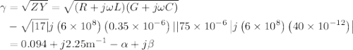 \begin{aligned}\gamma &=\sqrt{Z Y}=\sqrt{(R+j \omega L)(G+j \omega C)} \\&-\sqrt{|17|} j\left(6 \times 10^{8}\right)\left(0.35 \times 10^{-6}\right)|| 75 \times 10^{-6}\left|j\left(6 \times 10^{8}\right)\left(40 \times 10^{-12}\right)\right| \\&=0.094+j 2.25 \mathrm{m}^{-1}-\alpha+j \beta\end{aligned}