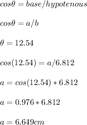 cos\theta=base/hypotenous\\\\cos\theta=a/b\\\\\theta=12.54\\\\cos(12.54)=a/6.812\\\\a=cos(12.54)*6.812\\\\a=0.976*6.812\\\\a=6.649cm