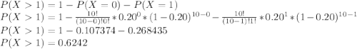 P(X1) = 1- P(X=0)-P(X=1)\\P(X1) =1- \frac{10!}{(10-0)!0!}*0.20^0*(1-0.20)^{10-0}- \frac{10!}{(10-1)!1!}*0.20^1*(1-0.20)^{10-1}\\P(X1) = 1-0.107374-0.268435\\P(X1) =0.6242