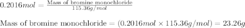 0.2016mol=\frac{\text{Mass of bromine monochloride}}{115.36g/mol}\\\\\text{Mass of bromine monochloride}=(0.2016mol\times 115.36g/mol)=23.26g