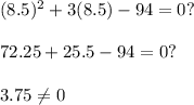 (8.5)^2+ 3(8.5) - 94=0? \\ \\ 72.25+25.5-94=0? \\ \\ 3.75\neq 0