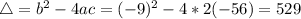 \bigtriangleup = b^{2} - 4ac = (-9)^{2} - 4*2(-56) = 529