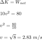\Delta K=W_{net}\\\\10v^2=80\\\\v^2=\frac{80}{10}\\\\v=\sqrt{8}=2.83\ m/s