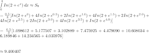 \int\limits^4_0 In(2+e^x)\, dx \approx S_8\\\\=\frac{0.5}{3}[In(2+e^0)+4In(2+e^{0.5})+2In(2+e^{1.0})+4In(2+e^{1.5})+2In(2+e^{2.0})+4In(2+e^{2.5})+2In(2+e^{3.0})+4In(2+e^{3.5})+In(2+e^{4.0})]\\\\=\frac{0.5}{3}[1.098612+5.177507+3.102889+7.475925+4.479090+10.608034+6.189846+14.234565+4.035976]\\\\\\\approx9.400407