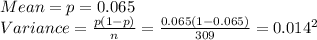 Mean=p=0.065\\Variance=\frac{p(1-p)}{n}=\frac{0.065(1-0.065)}{309}=0.014^{2}