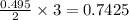\frac{0.495}{2}\times 3=0.7425