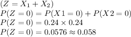 (Z=X_1+X_2) \\P(Z=0)=P(X1=0)+P(X2=0) \\P(Z=0)=0.24\times 0.24\\P(Z=0) =0.0576\approx 0.058