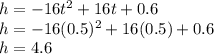 h=-16t^2+16t+0.6\\h=-16(0.5)^2+16(0.5)+0.6\\h=4.6