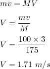 mv=MV\\\\V=\dfrac{mv}{M}\\\\V=\dfrac{100\times 3}{175}\\\\V=1.71\ m/s