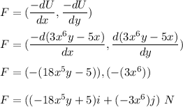 F=(\dfrac{-dU}{dx},\dfrac{-dU}{dy})\\\\F=(\dfrac{-d(3x^6y-5x)}{dx},\dfrac{d(3x^6y-5x)}{dy})\\\\F=(-(18x^5y-5)),(-(3x^6))\\\\F=((-18x^5y+5)i+(-3x^6)j)\ N