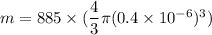 m = 885\times (\dfrac{4}{3}\pi (0.4\times 10^{-6})^3)