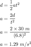 d=\dfrac{1}{2}at^2\\\\a=\dfrac{2d}{t^2}\\\\a=\dfrac{2\times 30\ m}{(6.8)^2}\\\\a=1.29\ m/s^2