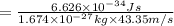 =\frac{6.626\times 10^{-34} Js}{1.674\times 10^{-27} kg\times 43.35 m/s}
